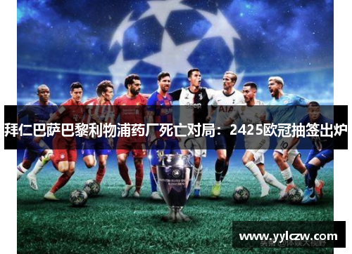 拜仁巴萨巴黎利物浦药厂死亡对局：2425欧冠抽签出炉