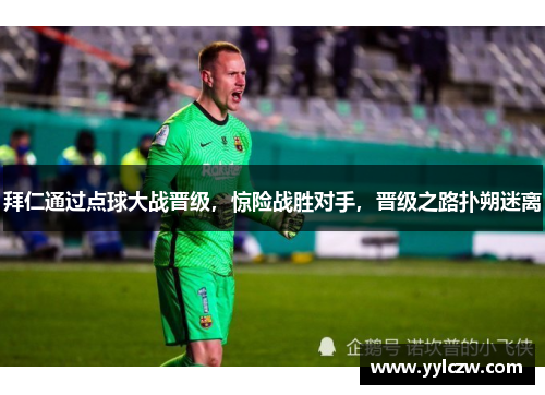 拜仁通过点球大战晋级，惊险战胜对手，晋级之路扑朔迷离