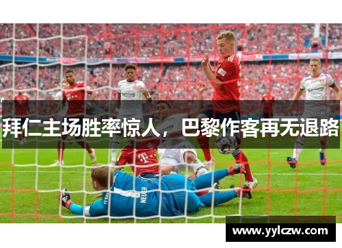 拜仁主场胜率惊人，巴黎作客再无退路