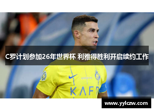 C罗计划参加26年世界杯 利雅得胜利开启续约工作