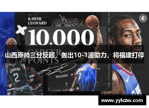 山西原帅三分反超，轰出10-1波助力，将福建打停